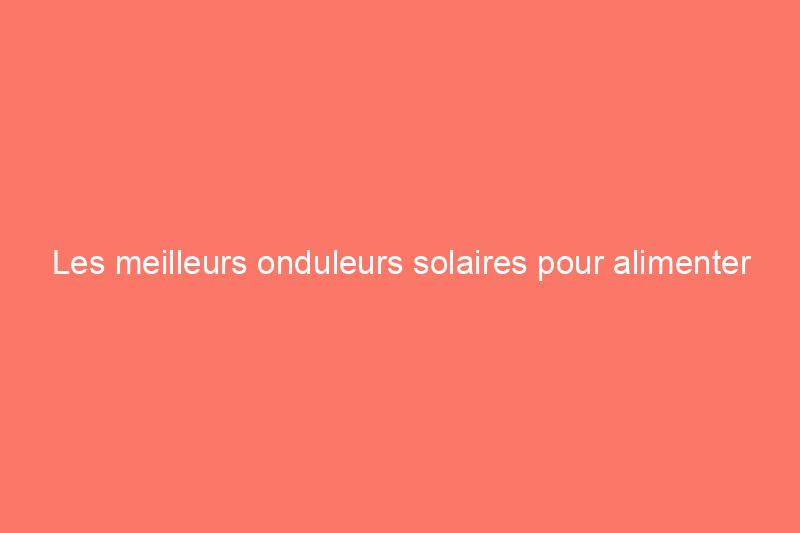 Les meilleurs onduleurs solaires pour alimenter votre maison