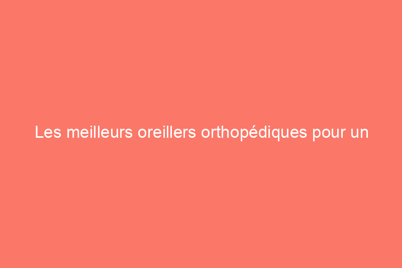 Les meilleurs oreillers orthopédiques pour un soutien fiable dans n'importe quelle position de sommeil