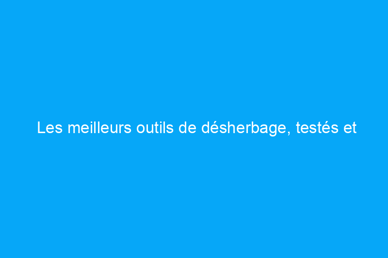 Les meilleurs outils de désherbage, testés et évalués