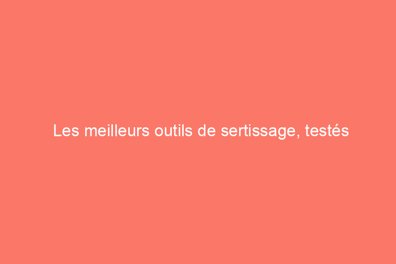 Les meilleurs outils de sertissage, testés