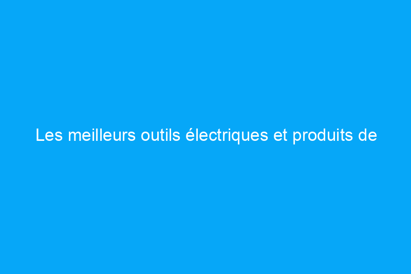 Les meilleurs outils électriques et produits de bricolage testés en 2022