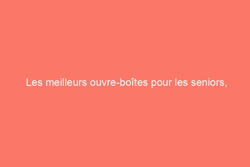 Les meilleurs ouvre-boîtes pour les seniors, testés et évalués