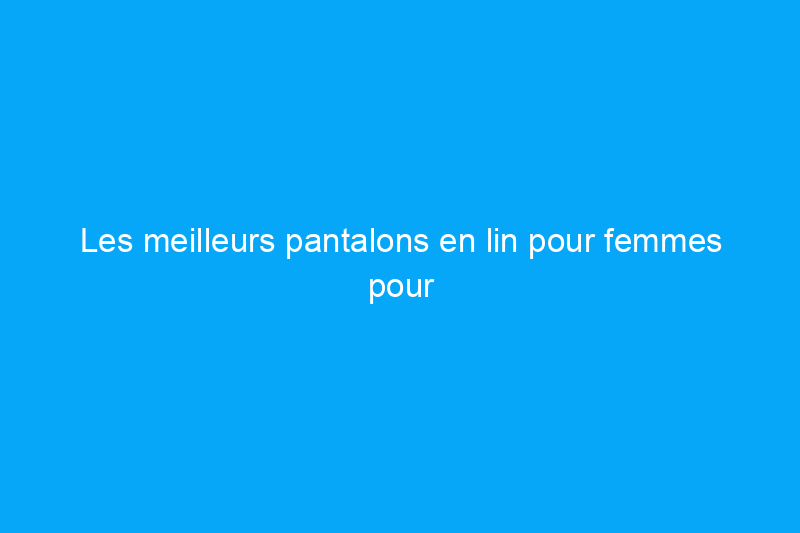 Les meilleurs pantalons en lin pour femmes pour rester au frais tout l'été