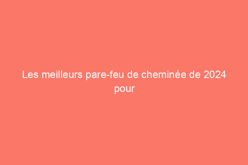 Les meilleurs pare-feu de cheminée de 2024 pour un foyer sûr et accueillant