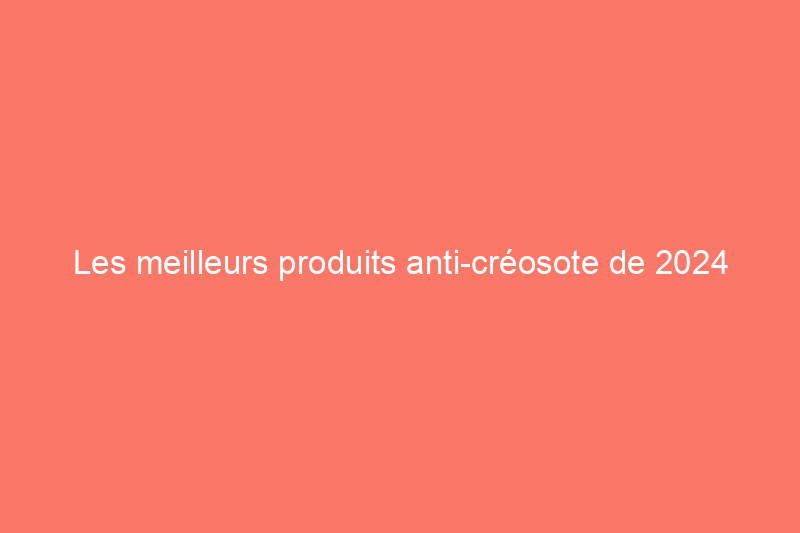 Les meilleurs produits anti-créosote de 2024 pour garder votre cheminée propre