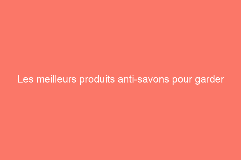 Les meilleurs produits anti-savons pour garder vos salles de bains étincelantes de propreté