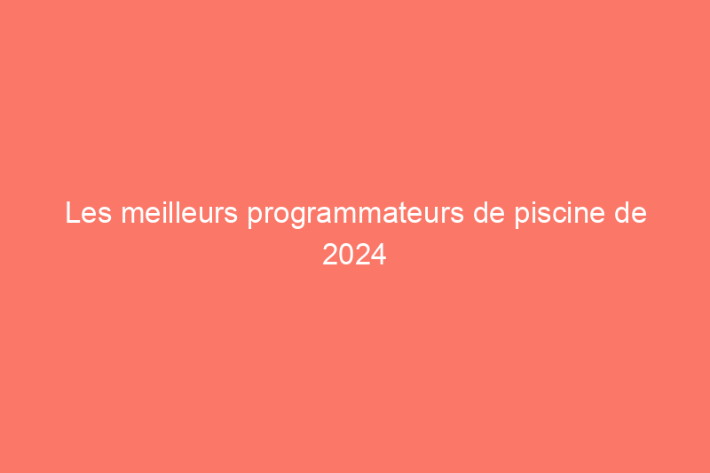 Les meilleurs programmateurs de piscine de 2024 pour faciliter l'entretien de la piscine