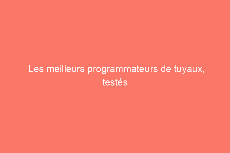 Les meilleurs programmateurs de tuyaux, testés et évalués