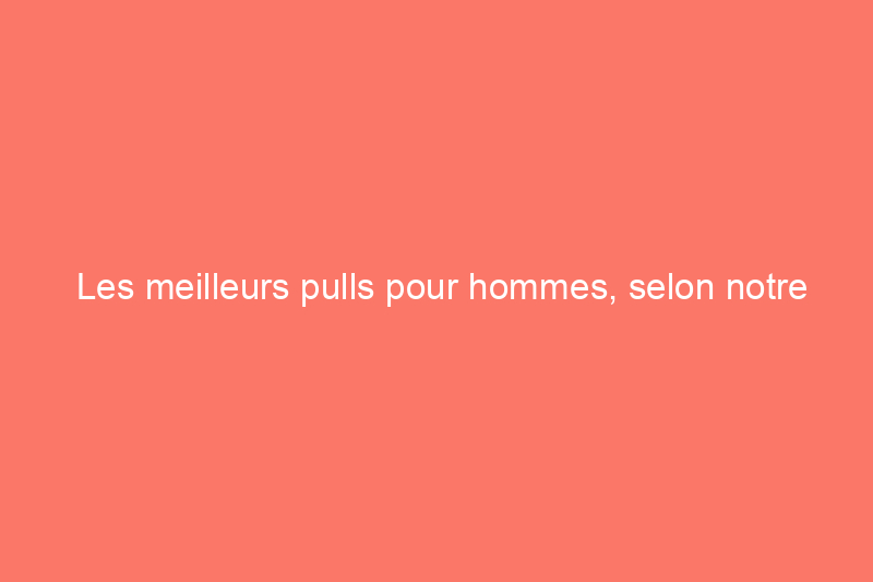 Les meilleurs pulls pour hommes, selon notre équipe de mode