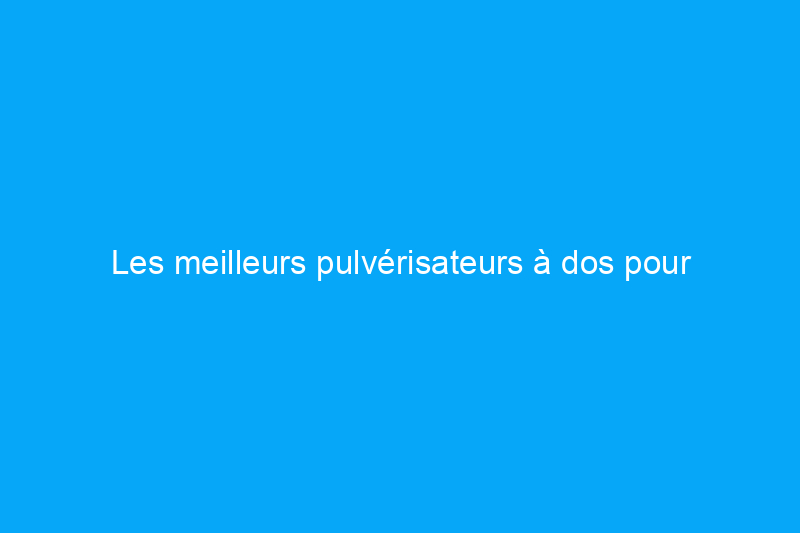 Les meilleurs pulvérisateurs à dos pour faciliter le travail dans le jardin 