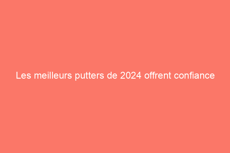 Les meilleurs putters de 2024 offrent confiance et des putts réguliers