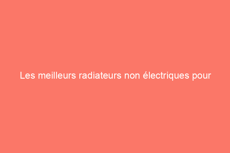 Les meilleurs radiateurs non électriques pour tous vos besoins, testés