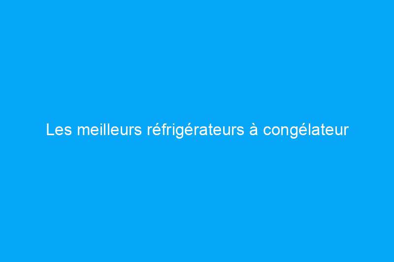 Les meilleurs réfrigérateurs à congélateur supérieur