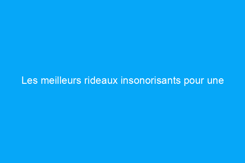 Les meilleurs rideaux insonorisants pour une oasis de tranquillité, testés