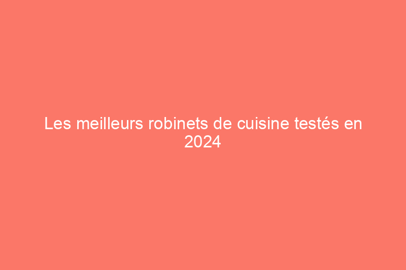 Les meilleurs robinets de cuisine testés en 2024