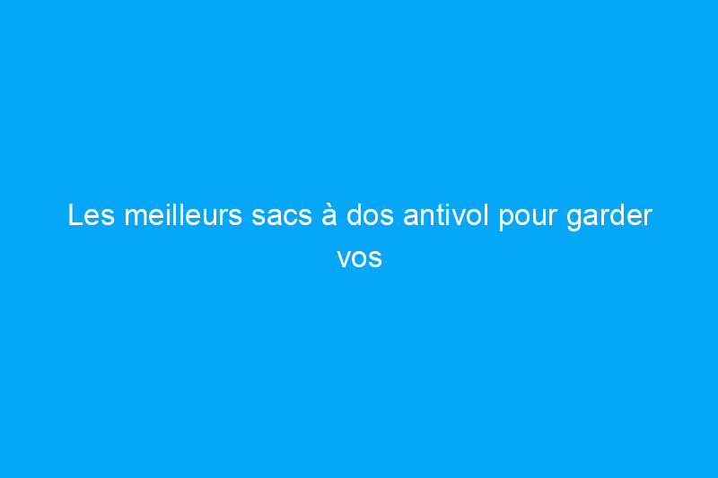 Les meilleurs sacs à dos antivol pour garder vos objets en sécurité et hors de portée