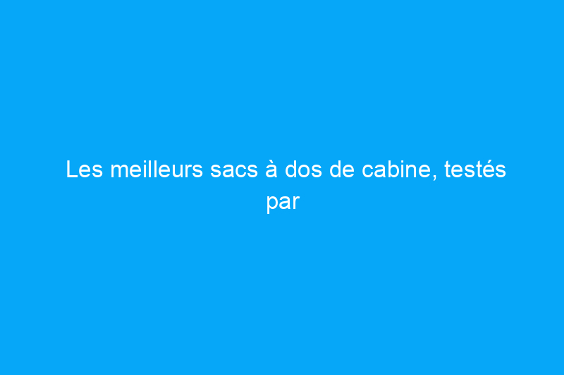 Les meilleurs sacs à dos de cabine, testés par des experts lors de plusieurs voyages