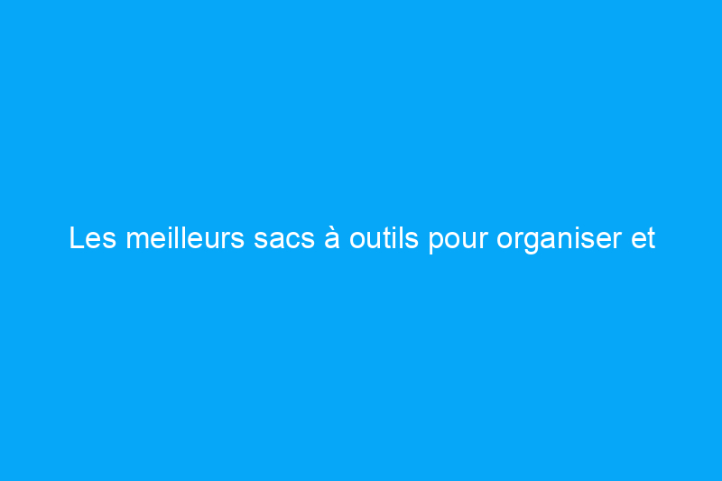 Les meilleurs sacs à outils pour organiser et protéger votre équipement, testés