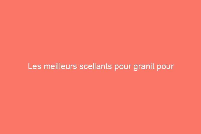 Les meilleurs scellants pour granit pour l'entretien des comptoirs