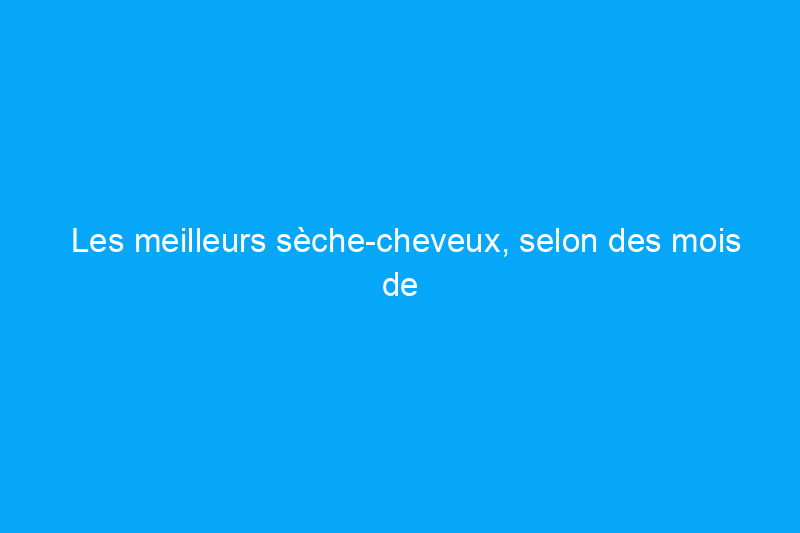 Les meilleurs sèche-cheveux, selon des mois de tests approfondis