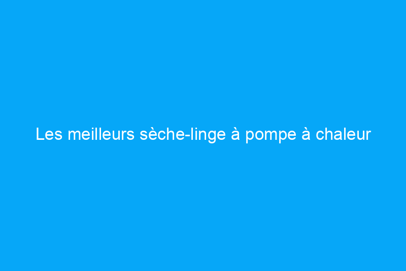 Les meilleurs sèche-linge à pompe à chaleur pour sécher le linge de manière économe en énergie