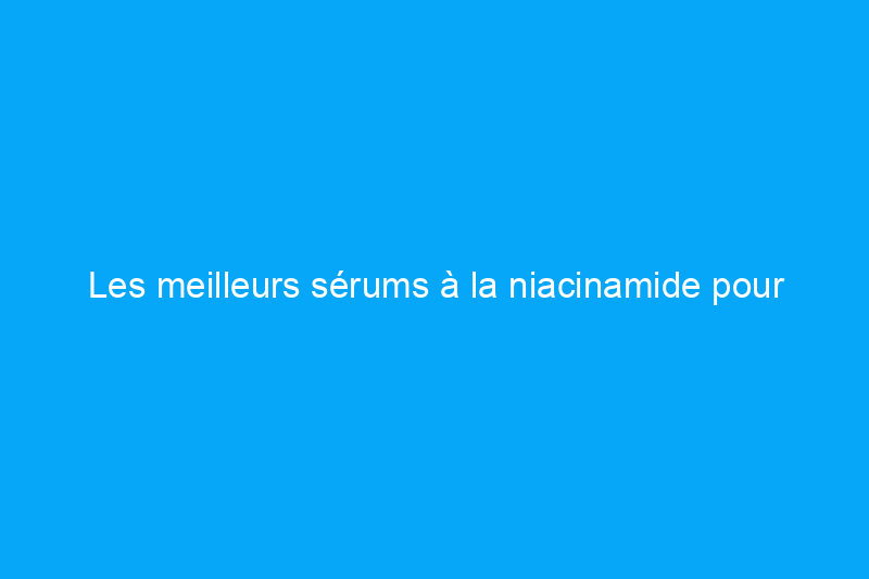 Les meilleurs sérums à la niacinamide pour éclaircir et lisser, selon les experts