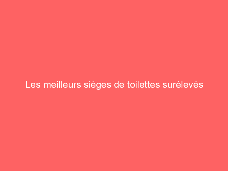 Les meilleurs sièges de toilettes surélevés