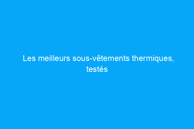 Les meilleurs sous-vêtements thermiques, testés et approuvés pour vous garder au chaud