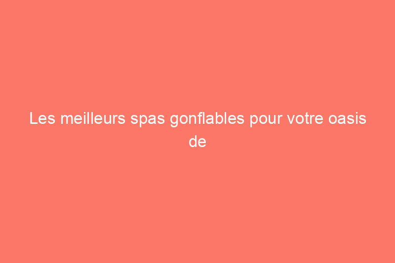 Les meilleurs spas gonflables pour votre oasis de jardin