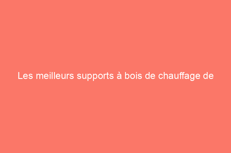 Les meilleurs supports à bois de chauffage de 2024 pour une maison élégante et confortable 