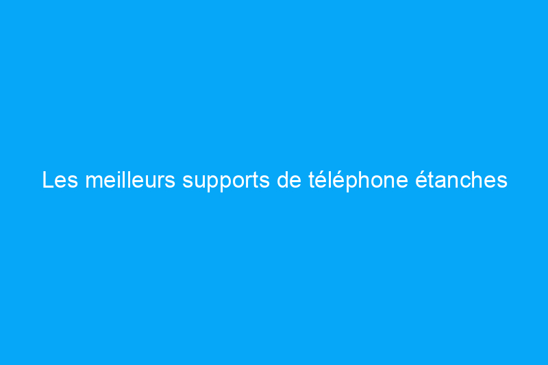 Les meilleurs supports de téléphone étanches offrent une protection dans et sous l'eau