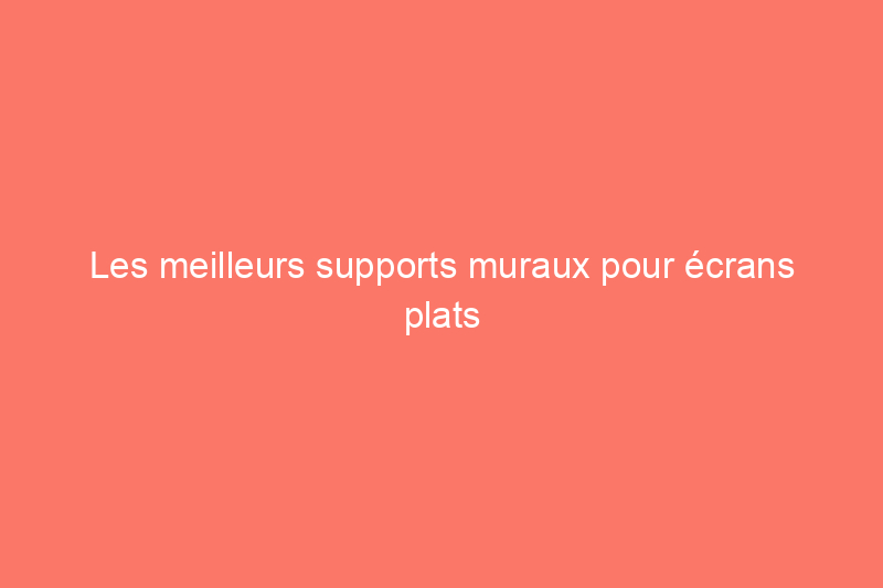 Les meilleurs supports muraux pour écrans plats