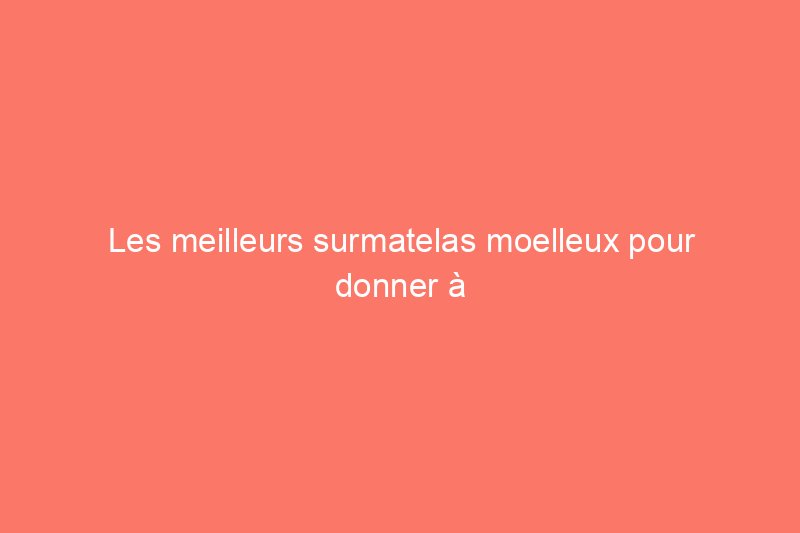 Les meilleurs surmatelas moelleux pour donner à votre lit une touche de douceur