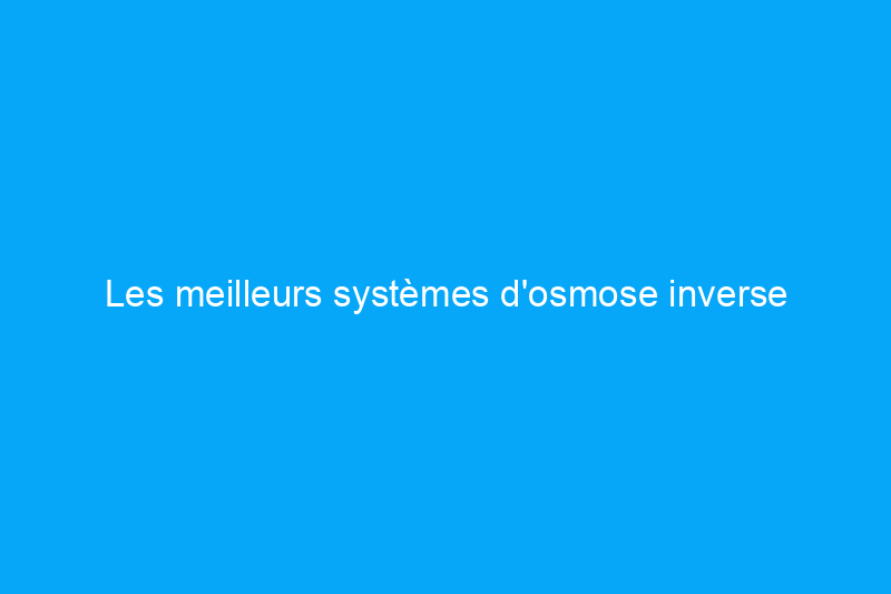 Les meilleurs systèmes d'osmose inverse pour la filtration de l'eau à la maison