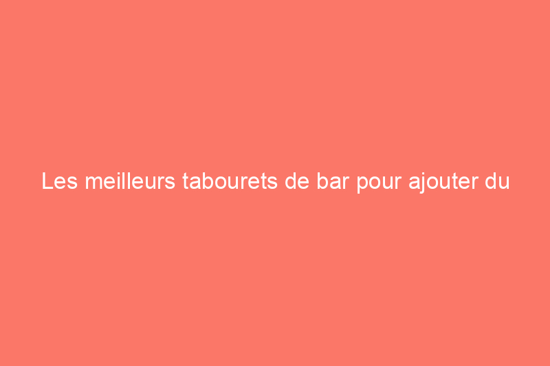 Les meilleurs tabourets de bar pour ajouter du style et des sièges supplémentaires à votre cuisine