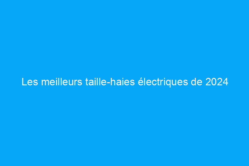 Les meilleurs taille-haies électriques de 2024 pour améliorer l'attrait extérieur de votre maison