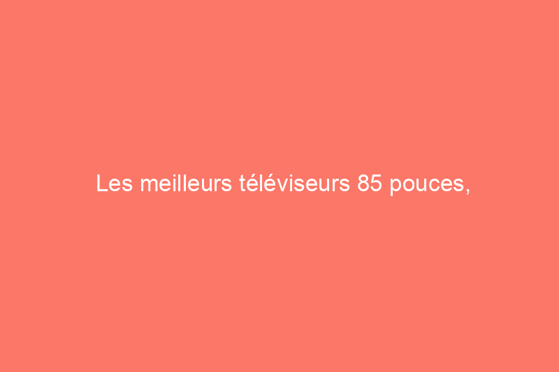 Les meilleurs téléviseurs 85 pouces, sélectionnés par des experts en technologie