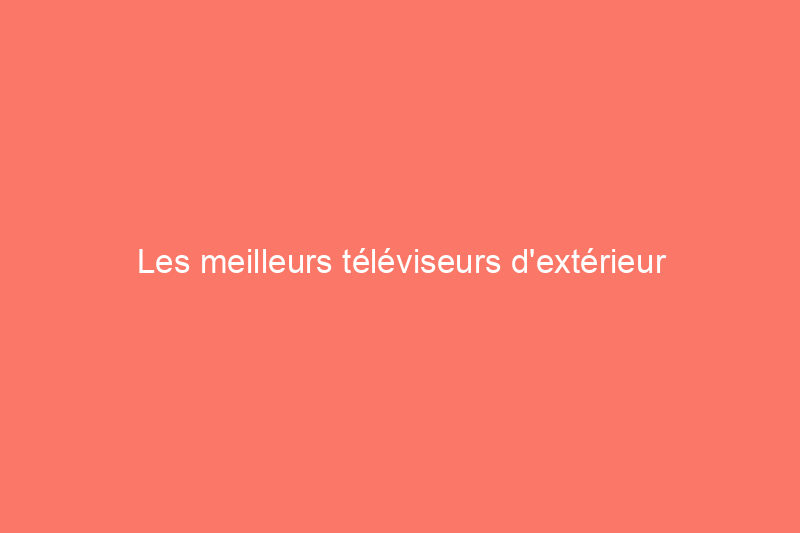 Les meilleurs téléviseurs d'extérieur pour amener le cinéma dans votre jardin