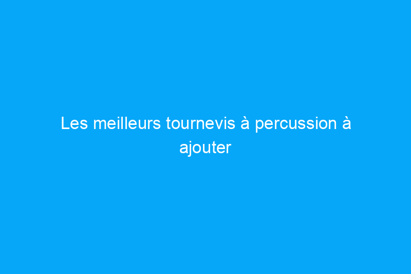 Les meilleurs tournevis à percussion à ajouter à votre collection d'outils selon nos tests