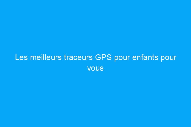 Les meilleurs traceurs GPS pour enfants pour vous donner la tranquillité d'esprit