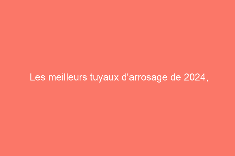 Les meilleurs tuyaux d'arrosage de 2024, testés