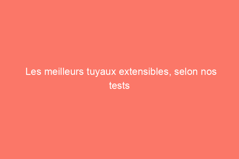 Les meilleurs tuyaux extensibles, selon nos tests