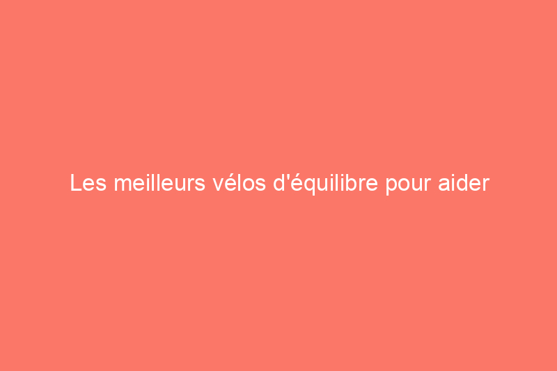 Les meilleurs vélos d'équilibre pour aider votre enfant à maîtriser un deux-roues