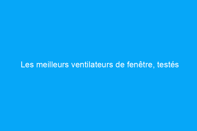 Les meilleurs ventilateurs de fenêtre, testés et évalués