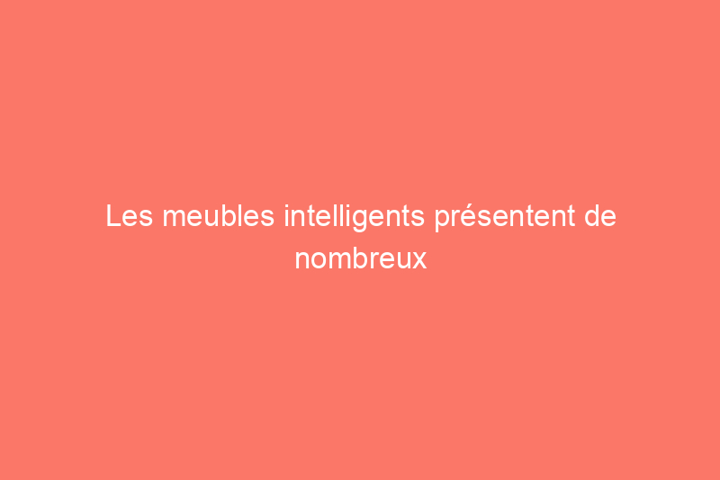 Les meubles intelligents présentent de nombreux avantages, mais ne conviennent pas à tout le monde