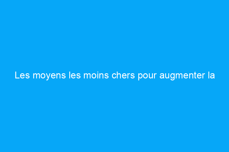 Les moyens les moins chers pour augmenter la valeur de votre maison