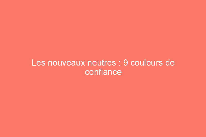 Les nouveaux neutres : 9 couleurs de confiance pour la maison d'aujourd'hui