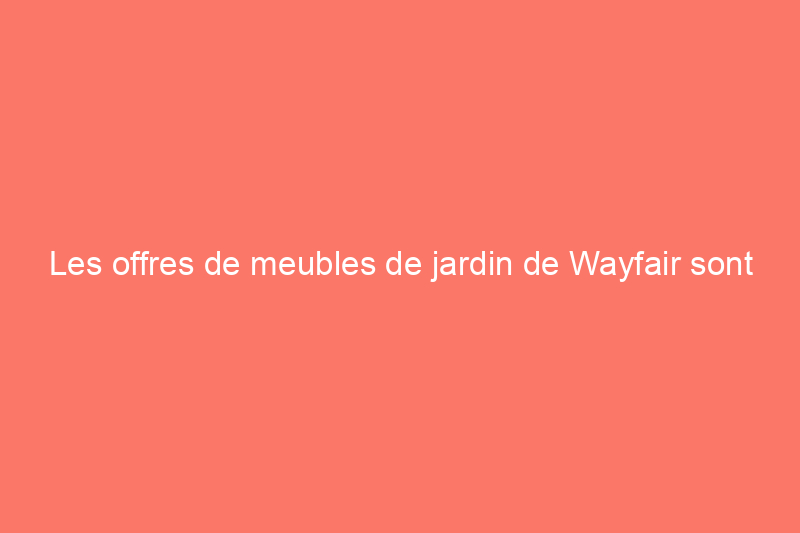 Les offres de meubles de jardin de Wayfair sont jusqu'à 81% de réduction — Voici nos 10 meilleurs choix