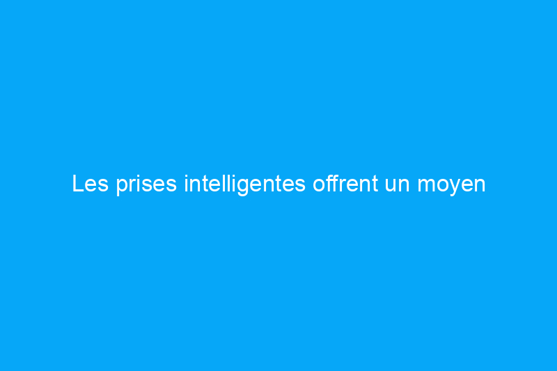 Les prises intelligentes offrent un moyen abordable de réduire votre consommation d'énergie