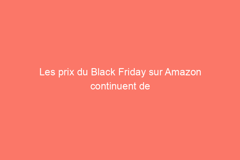 Les prix du Black Friday sur Amazon continuent de baisser : nous avons trouvé les 36 meilleures offres à ce jour